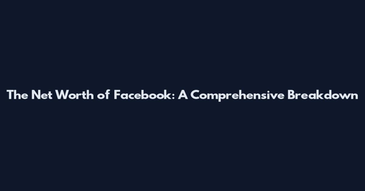 The Net Worth of Facebook: A Comprehensive Breakdown