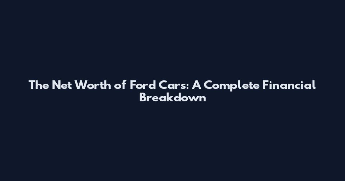The Net Worth of Ford Cars: A Complete Financial Breakdown