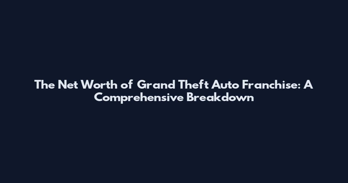 The Net Worth of Grand Theft Auto Franchise: A Comprehensive Breakdown