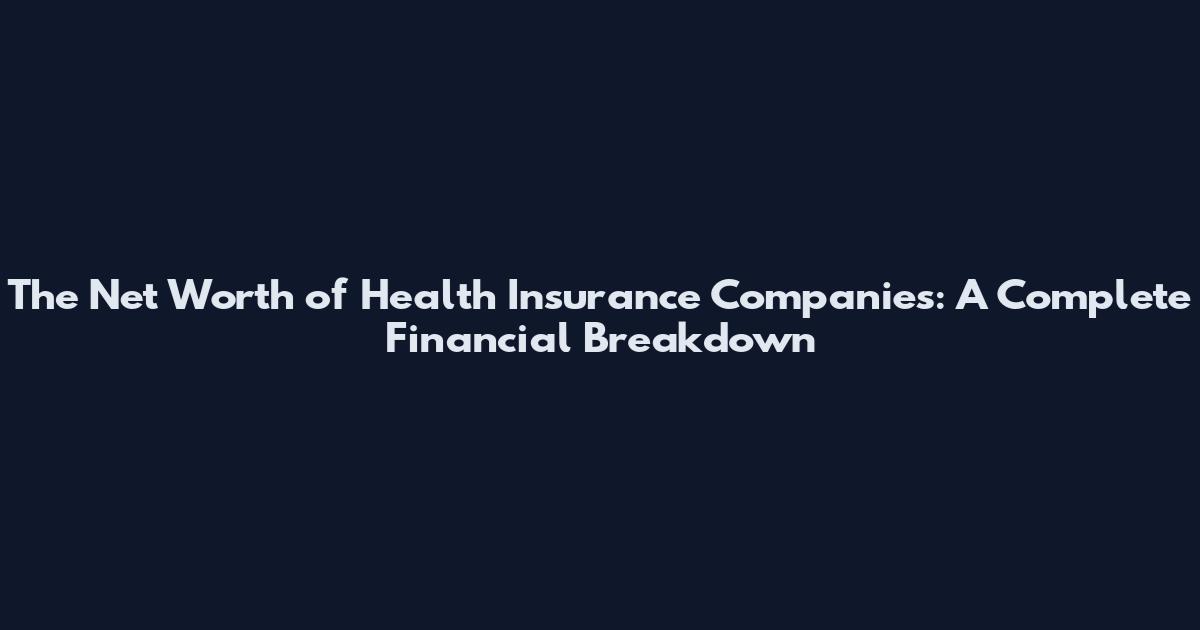 The Net Worth of Health Insurance Companies: A Complete Financial Breakdown