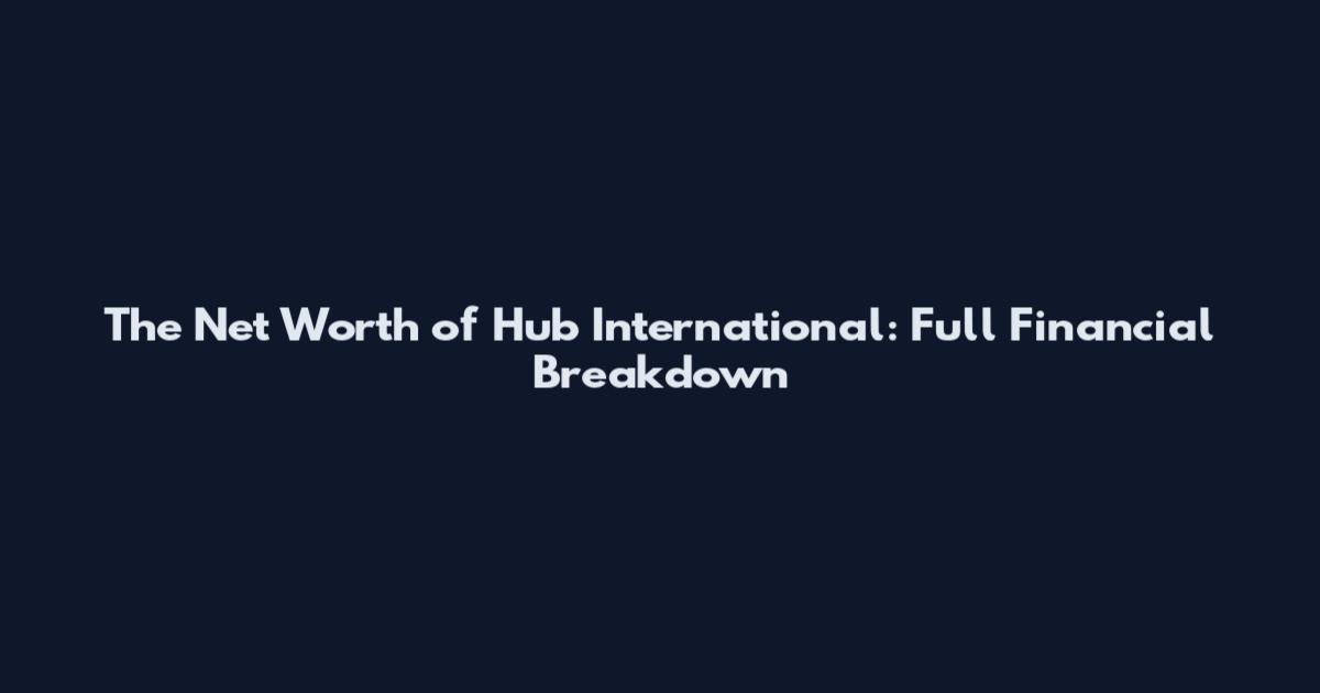 The Net Worth of Hub International: Full Financial Breakdown