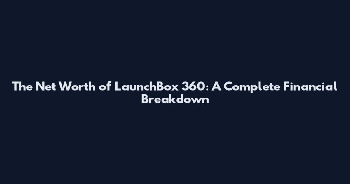 The Net Worth of LaunchBox 360: A Complete Financial Breakdown