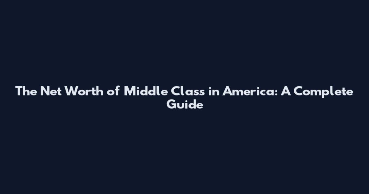 The Net Worth of Middle Class in America: A Complete Guide
