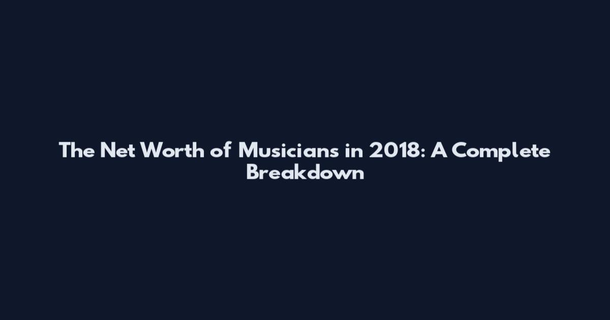 The Net Worth of Musicians in 2018: A Complete Breakdown