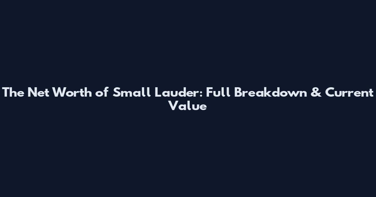 The Net Worth of Small Lauder: Full Breakdown & Current Value