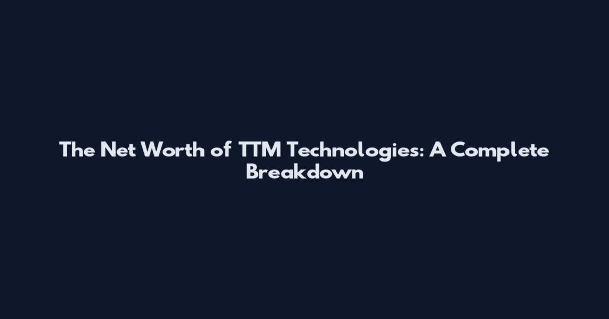 The Net Worth of TTM Technologies: A Complete Breakdown
