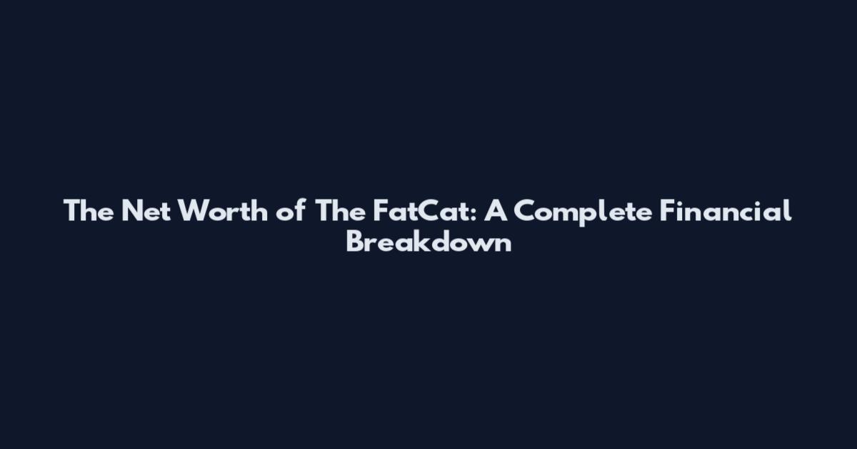 The Net Worth of The FatCat: A Complete Financial Breakdown
