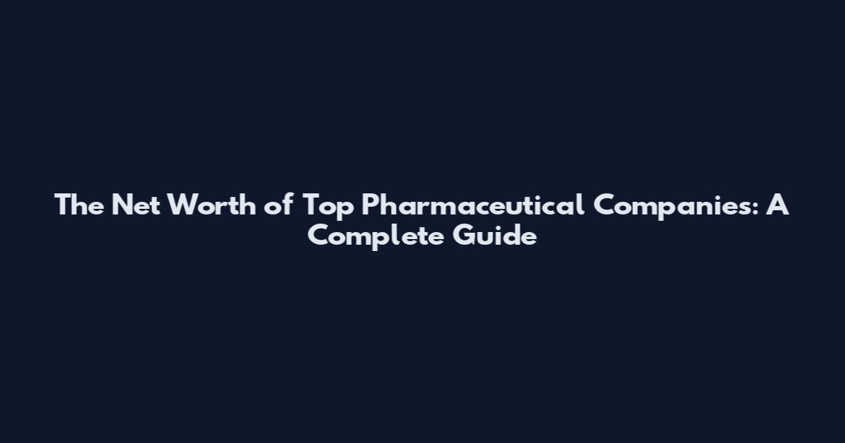 The Net Worth of Top Pharmaceutical Companies: A Complete Guide