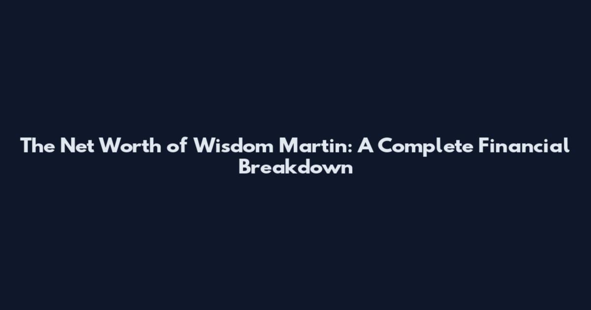 The Net Worth of Wisdom Martin: A Complete Financial Breakdown