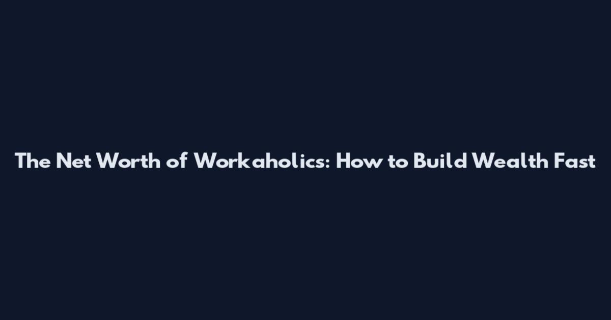 The Net Worth of Workaholics: How to Build Wealth Fast