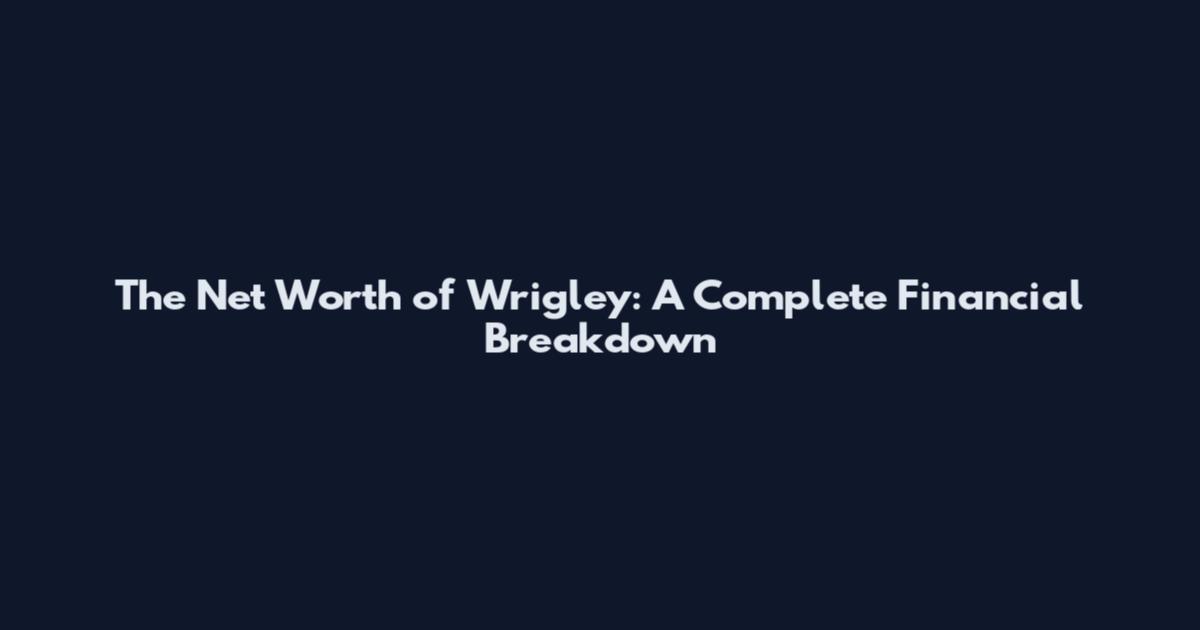 The Net Worth of Wrigley: A Complete Financial Breakdown