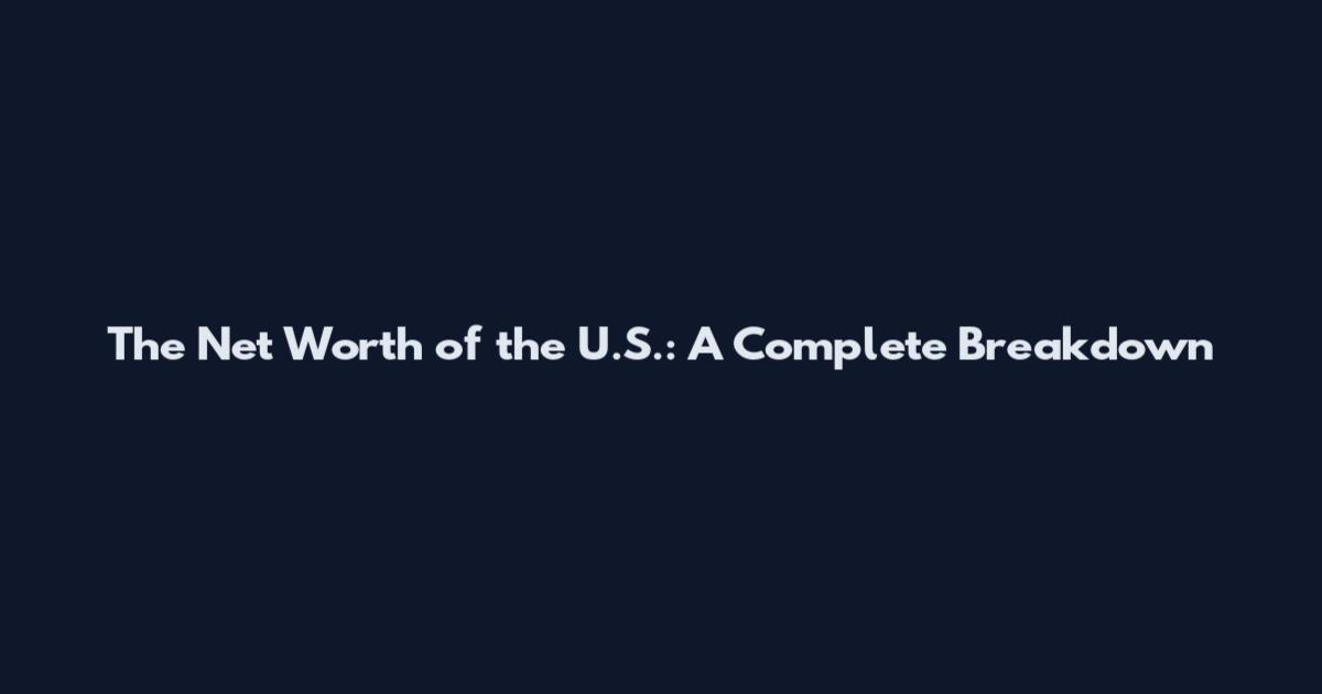 The Net Worth of the U.S.: A Complete Breakdown