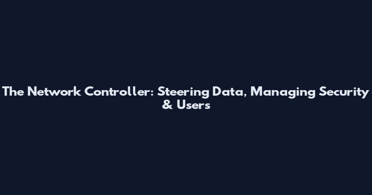 The Network Controller: Steering Data, Managing Security & Users