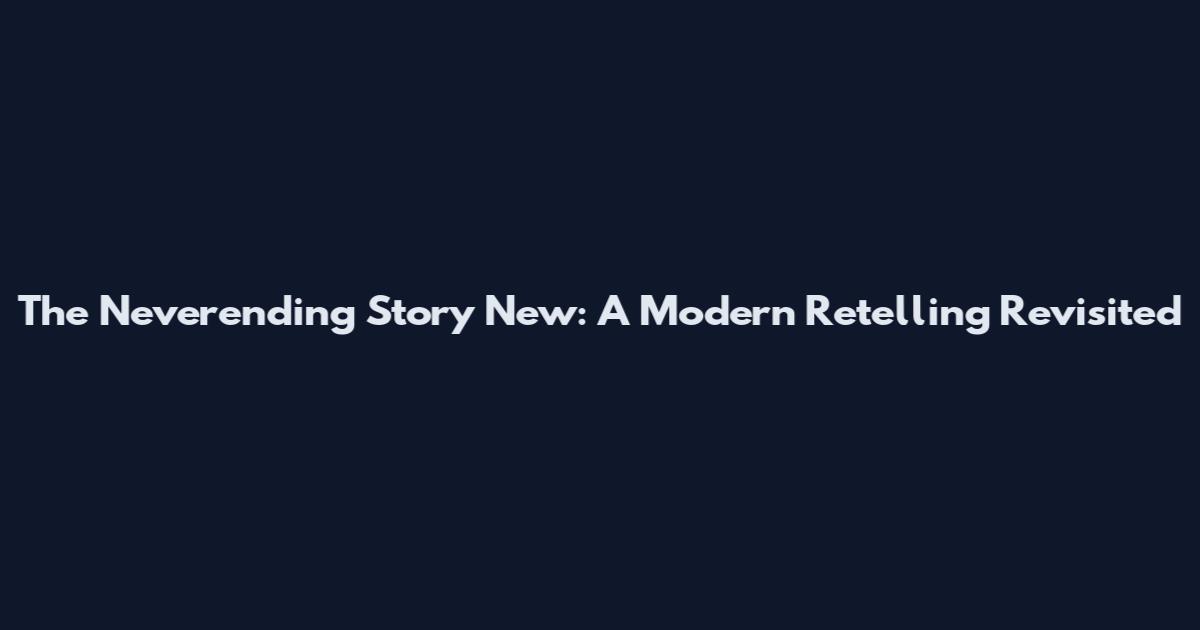 The Neverending Story New: A Modern Retelling Revisited