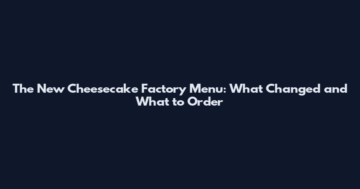 The New Cheesecake Factory Menu: What Changed and What to Order