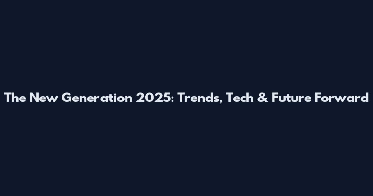 The New Generation 2025: Trends, Tech & Future Forward