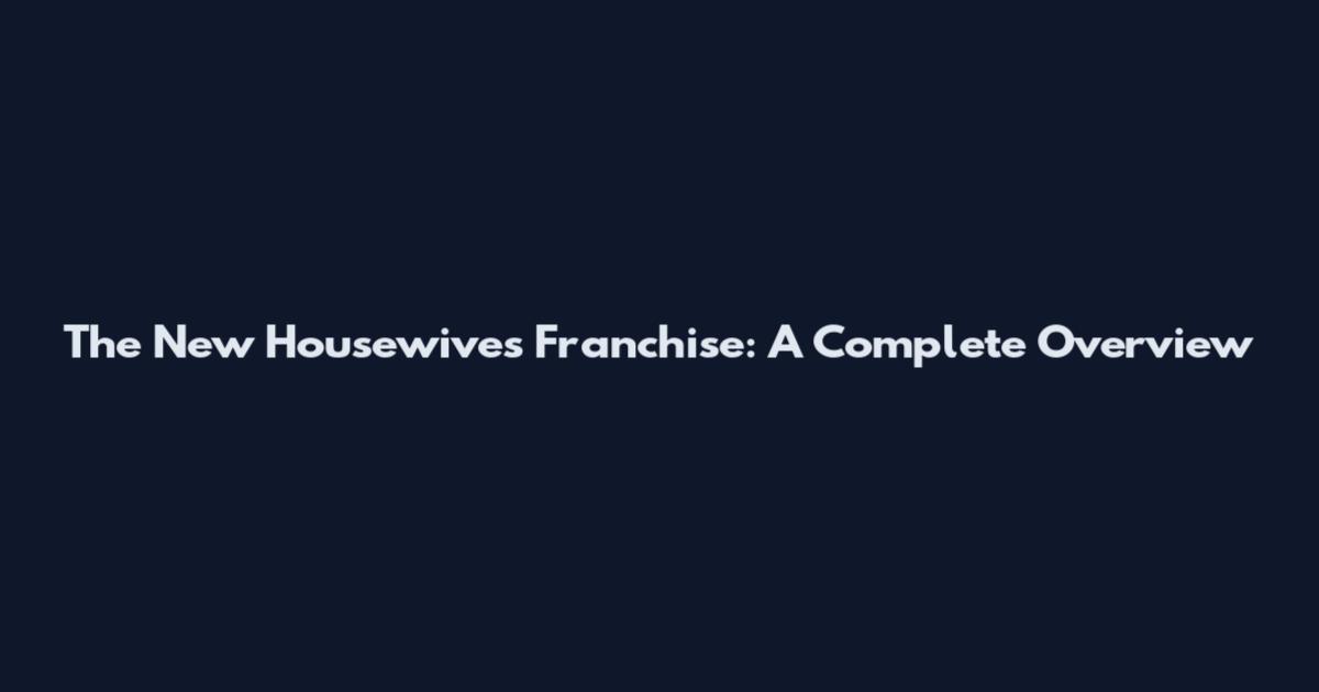The New Housewives Franchise: A Complete Overview