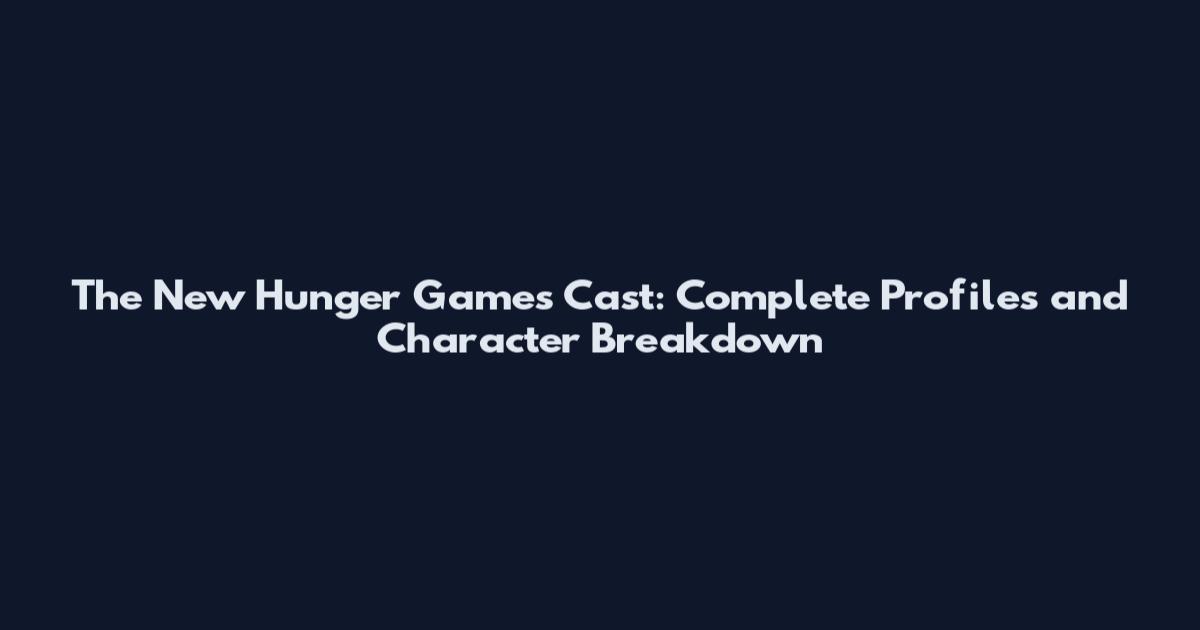 The New Hunger Games Cast: Complete Profiles and Character Breakdown