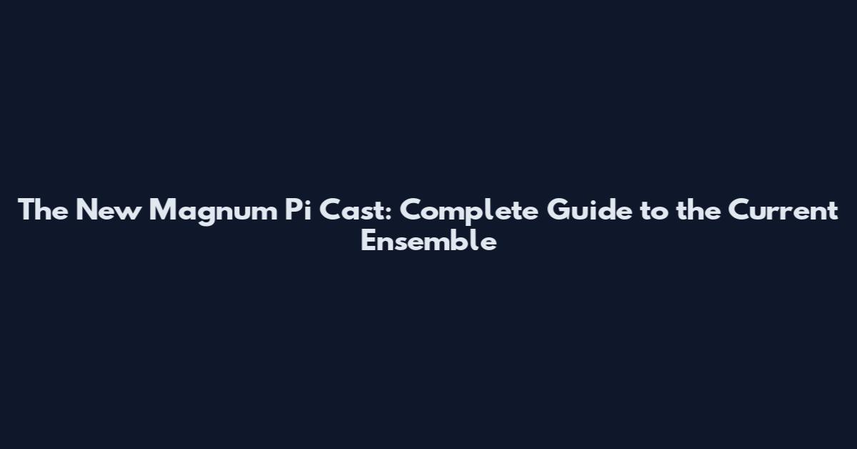 The New Magnum Pi Cast: Complete Guide to the Current Ensemble