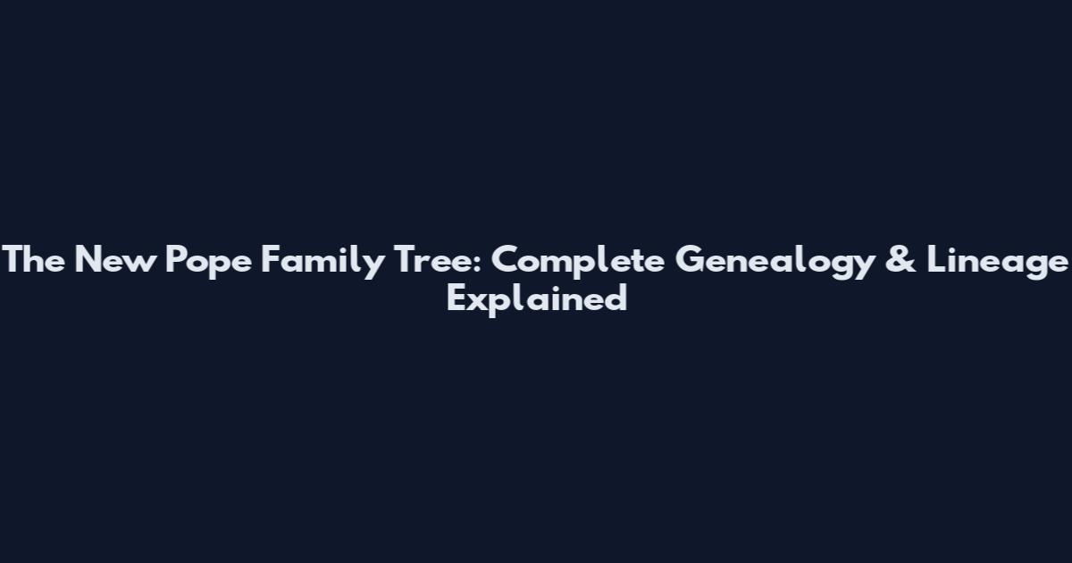 The New Pope Family Tree: Complete Genealogy & Lineage Explained