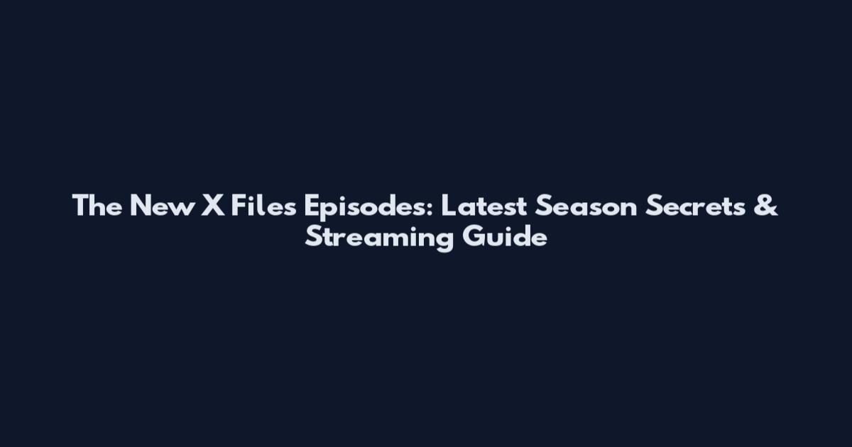 The New X Files Episodes: Latest Season Secrets & Streaming Guide