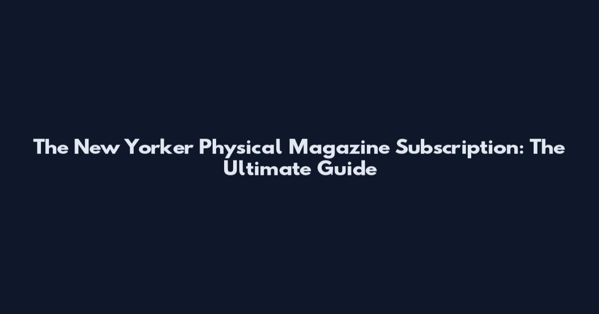 The New Yorker Physical Magazine Subscription: The Ultimate Guide