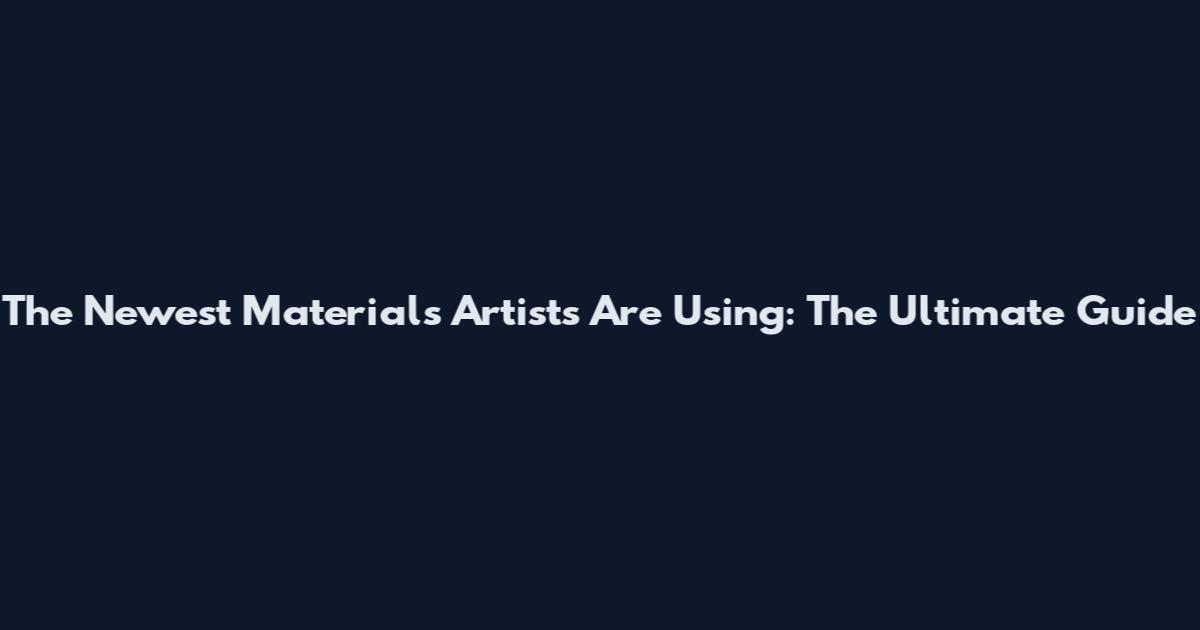 The Newest Materials Artists Are Using: The Ultimate Guide