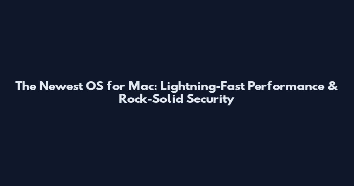 The Newest OS for Mac: Lightning-Fast Performance & Rock-Solid Security