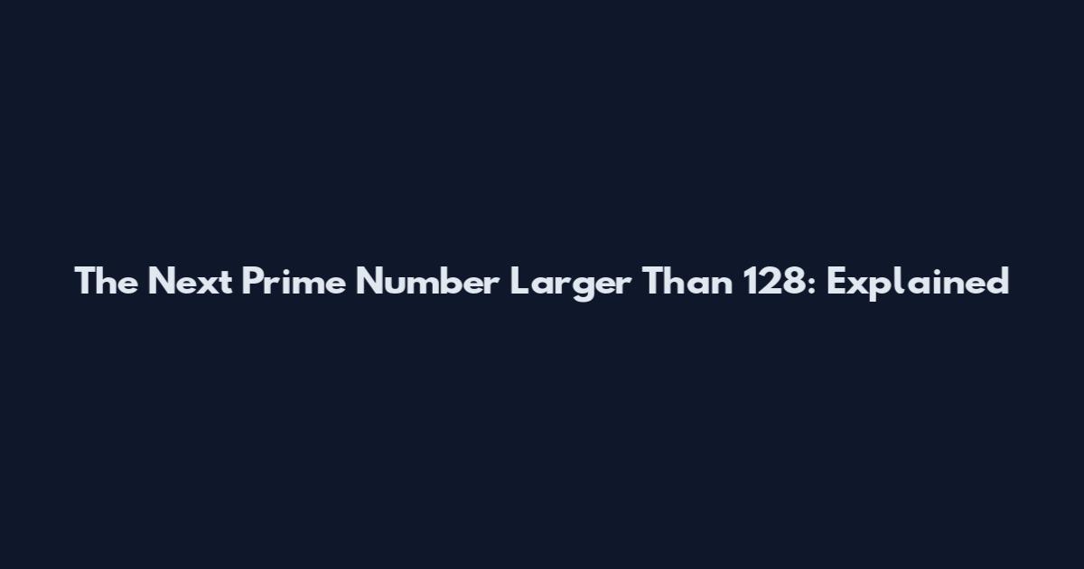 The Next Prime Number Larger Than 128: Explained