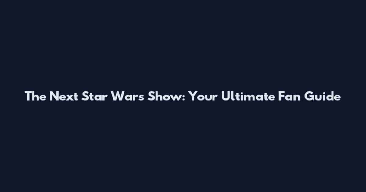 The Next Star Wars Show: Your Ultimate Fan Guide