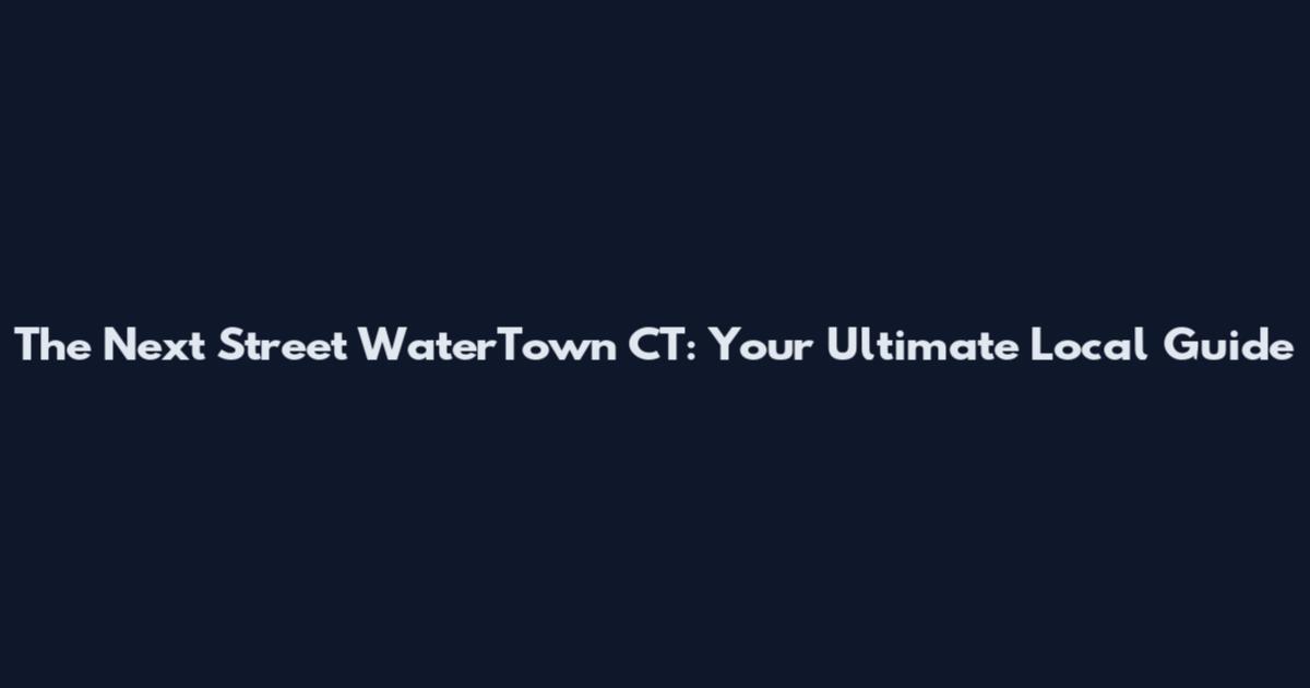 The Next Street WaterTown CT: Your Ultimate Local Guide