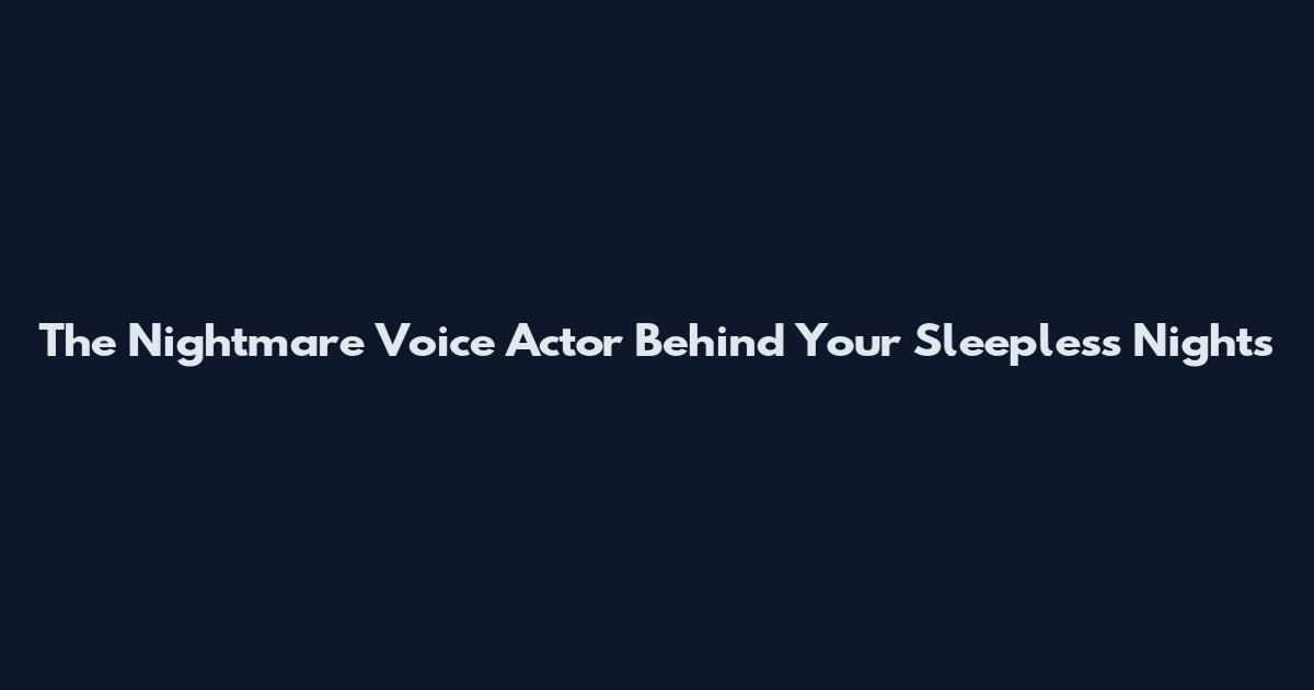 The Nightmare Voice Actor Behind Your Sleepless Nights