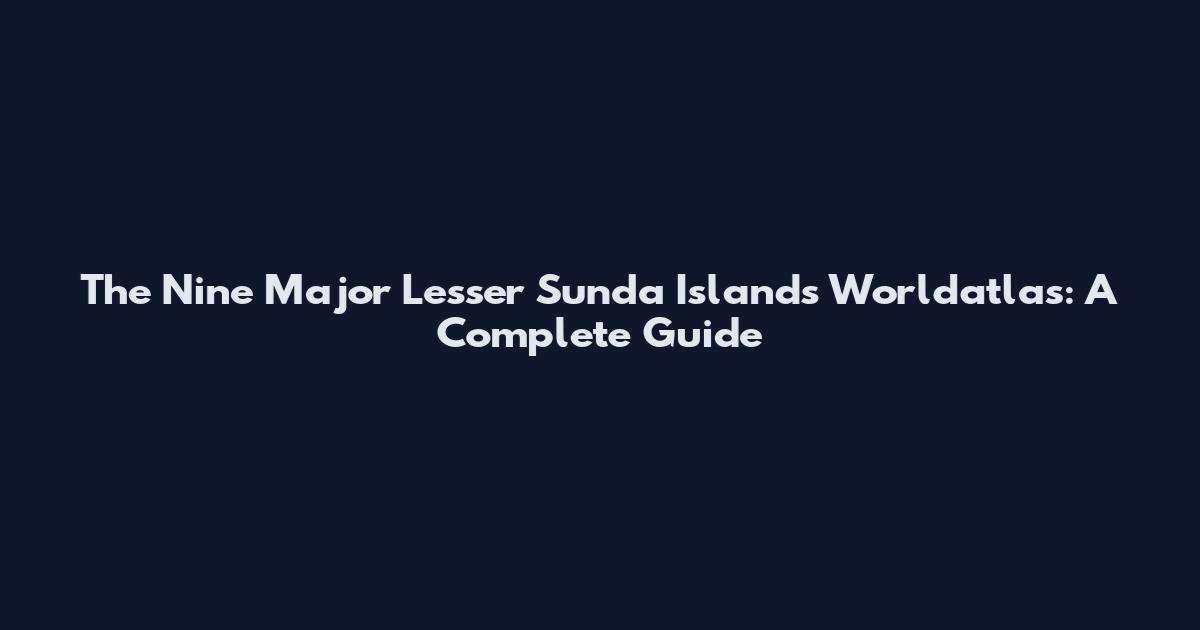 The Nine Major Lesser Sunda Islands Worldatlas: A Complete Guide