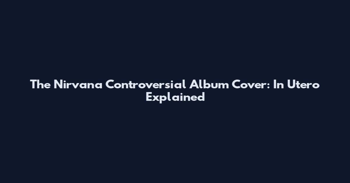 The Nirvana Controversial Album Cover: In Utero Explained