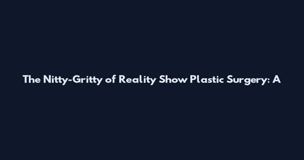 The Nitty-Gritty of Reality Show Plastic Surgery: A
