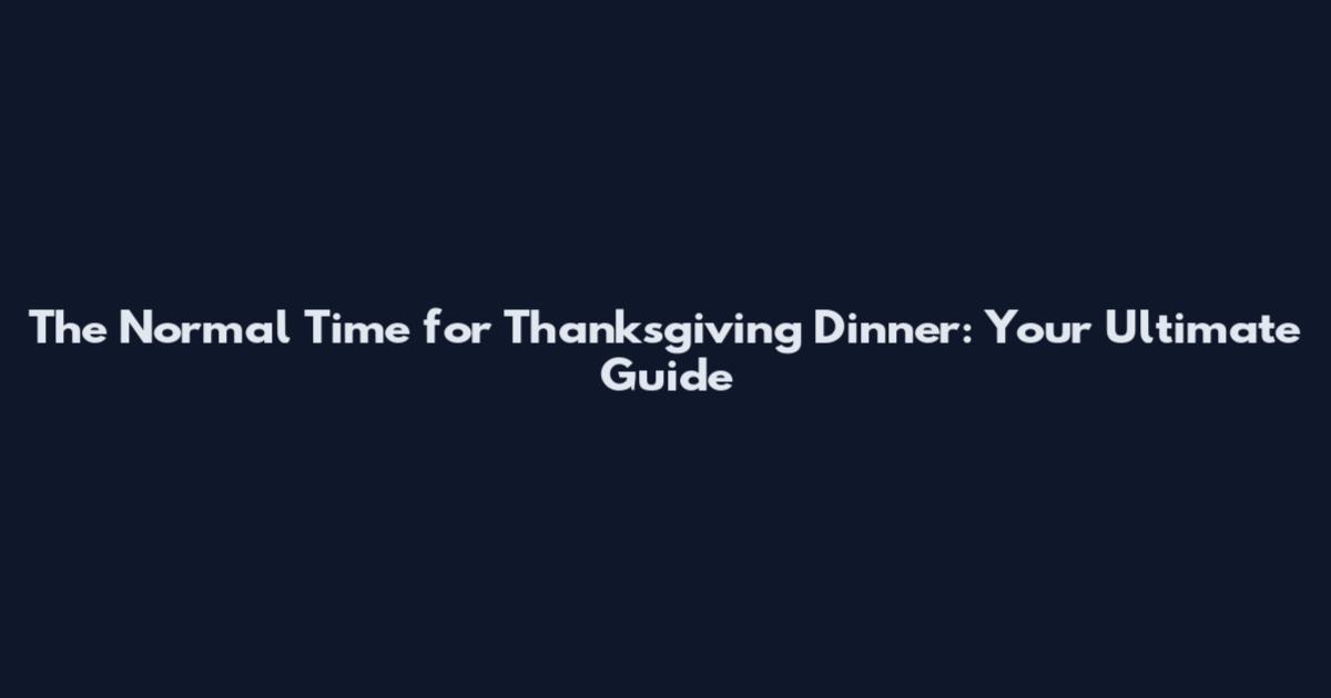 The Normal Time for Thanksgiving Dinner: Your Ultimate Guide