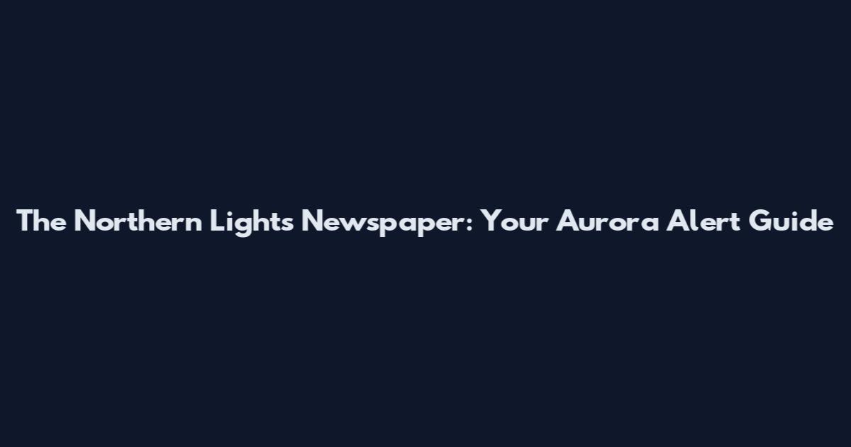 The Northern Lights Newspaper: Your Aurora Alert Guide