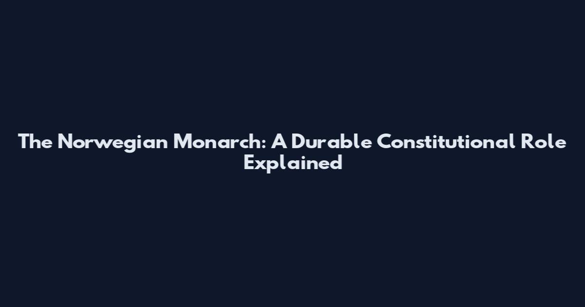 The Norwegian Monarch: A Durable Constitutional Role Explained