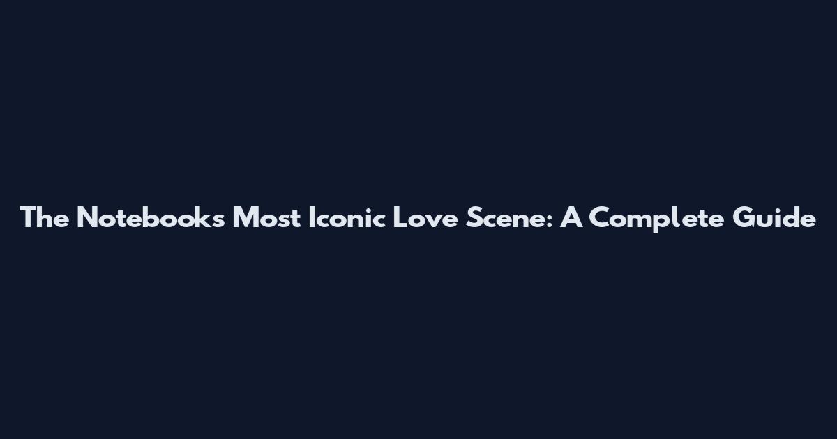 The Notebook's Most Iconic Love Scene: A Complete Guide