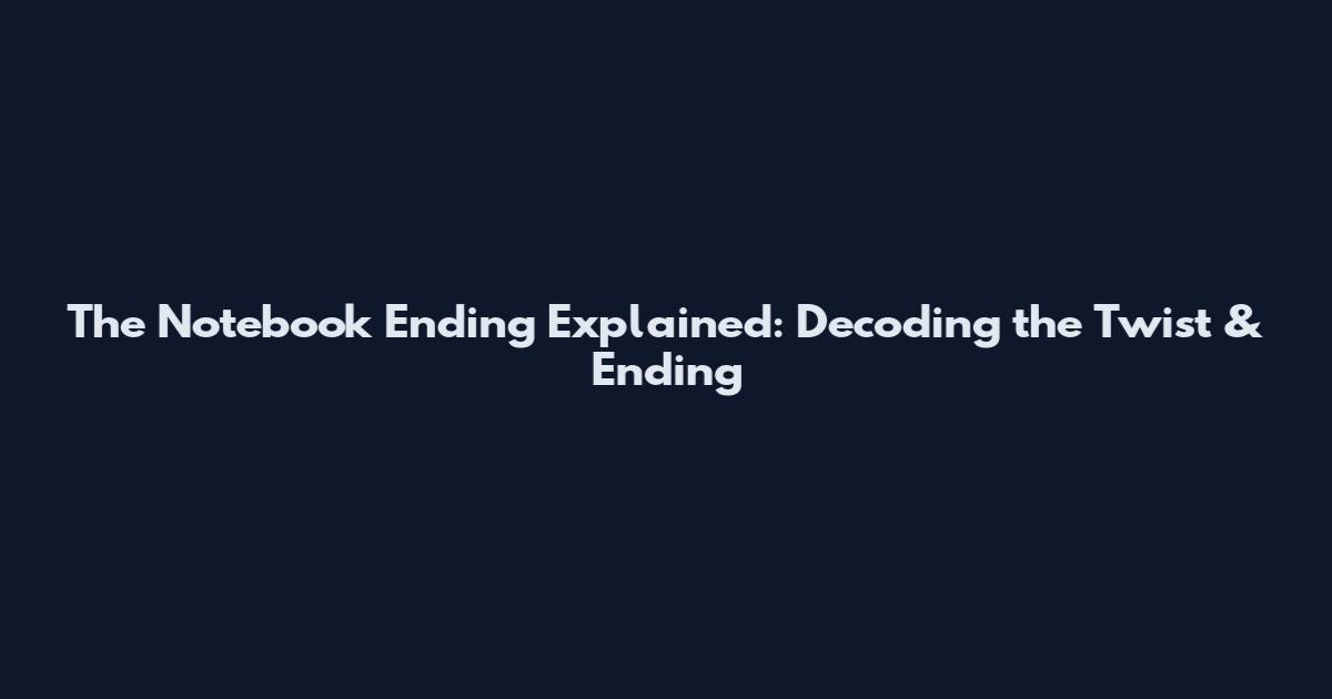 The Notebook Ending Explained: Decoding the Twist & Ending