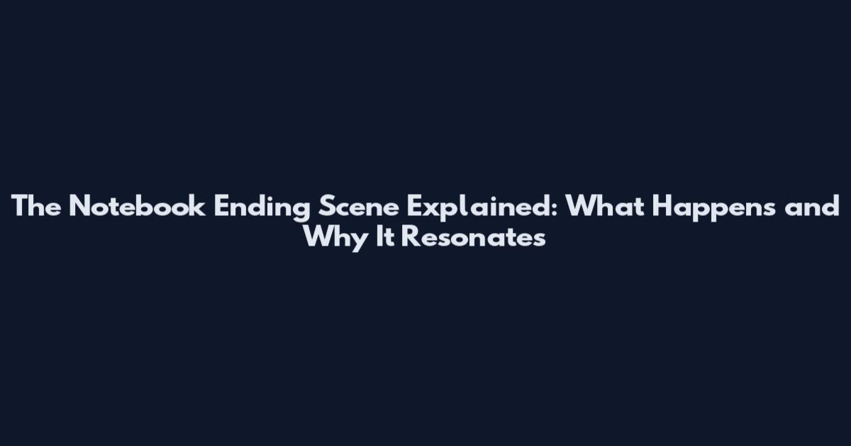 The Notebook Ending Scene Explained: What Happens and Why It Resonates