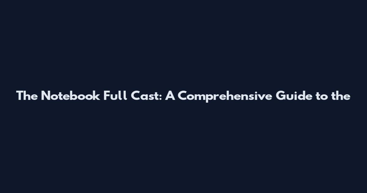 The Notebook Full Cast: A Comprehensive Guide to the