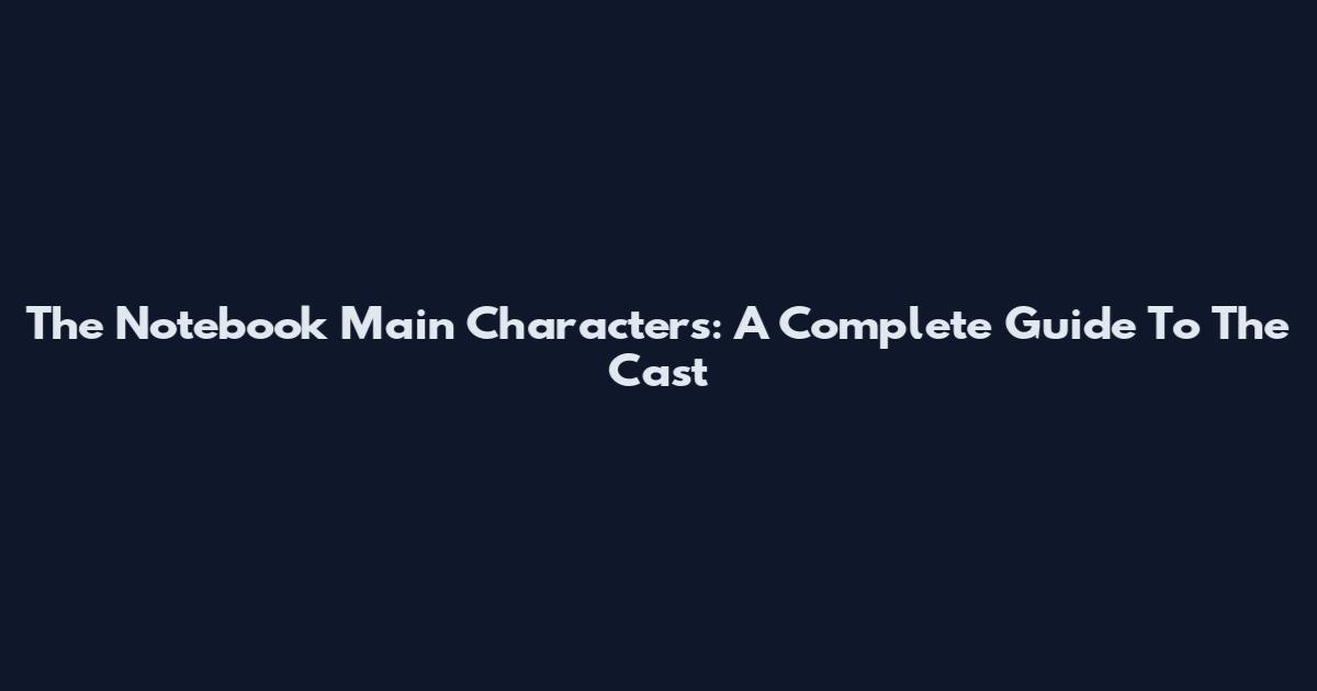 The Notebook Main Characters: A Complete Guide To The Cast