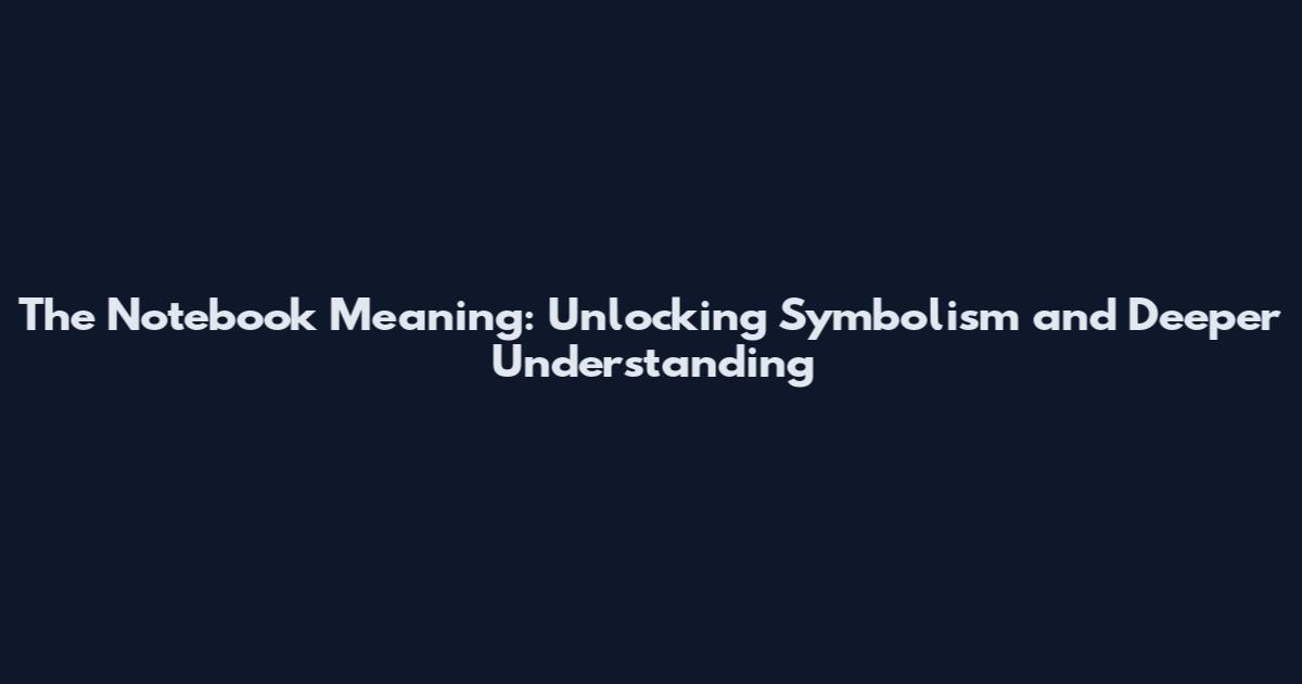 The Notebook Meaning: Unlocking Symbolism and Deeper Understanding