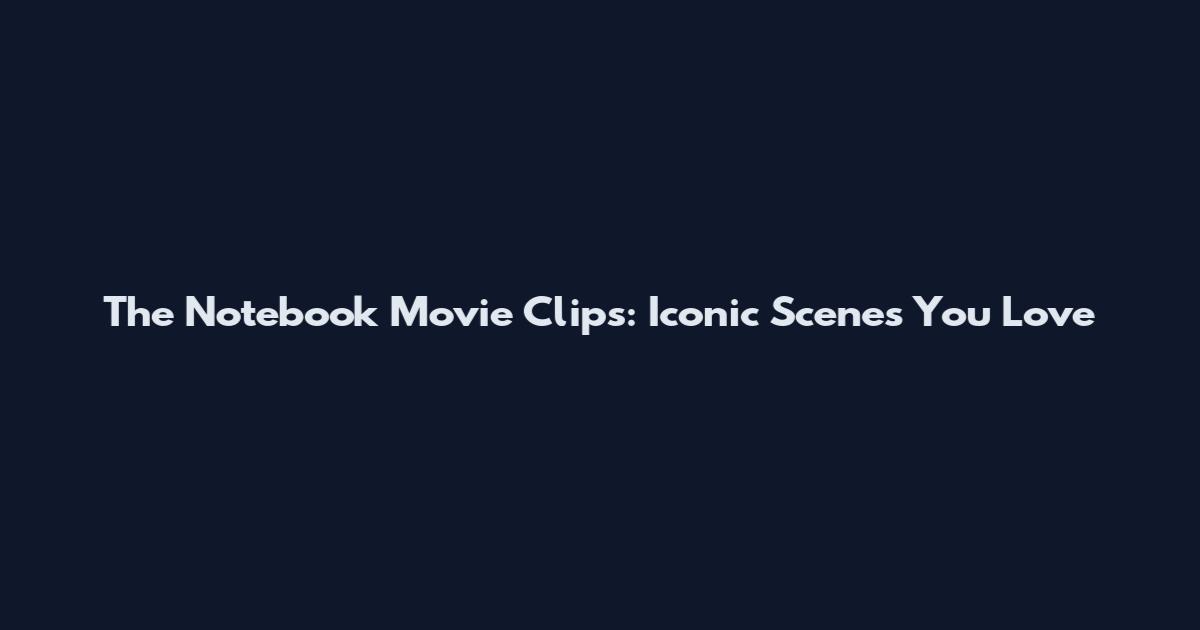 The Notebook Movie Clips: Iconic Scenes You Love