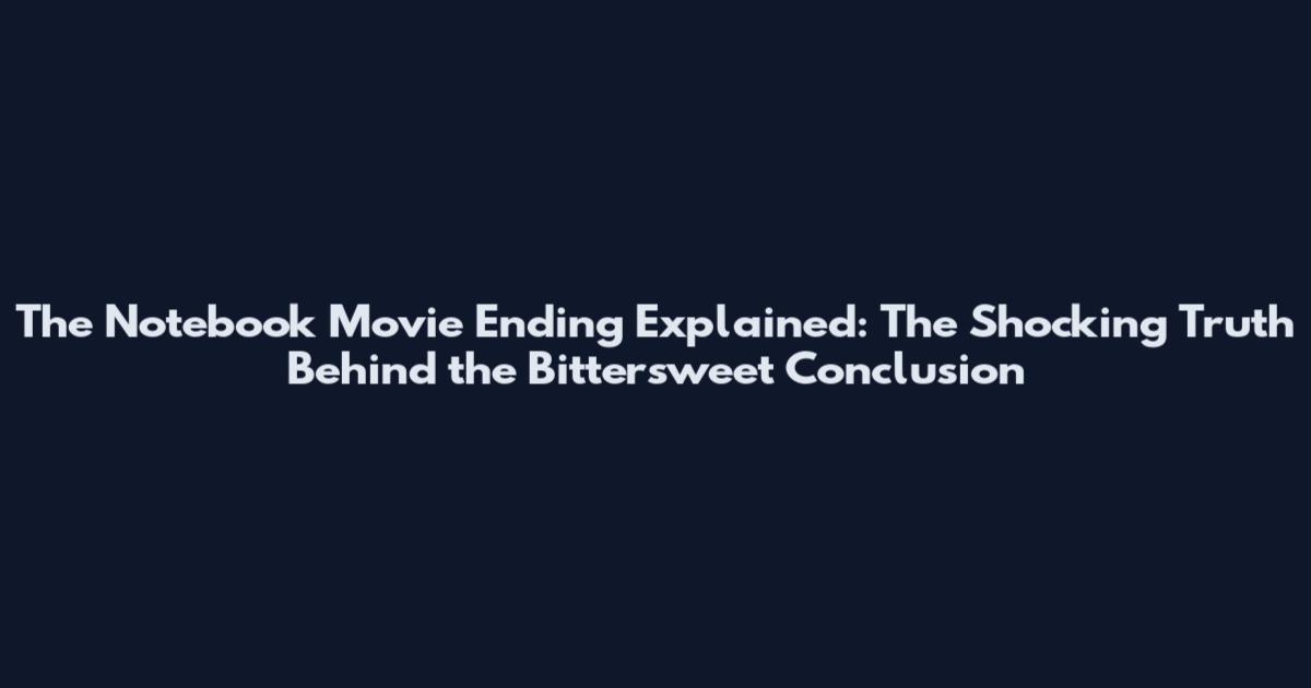 The Notebook Movie Ending Explained: The Shocking Truth Behind the Bittersweet Conclusion