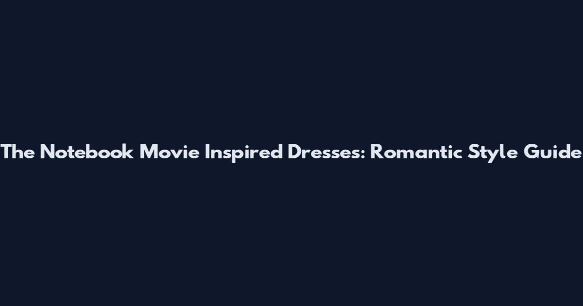 The Notebook Movie Inspired Dresses: Romantic Style Guide