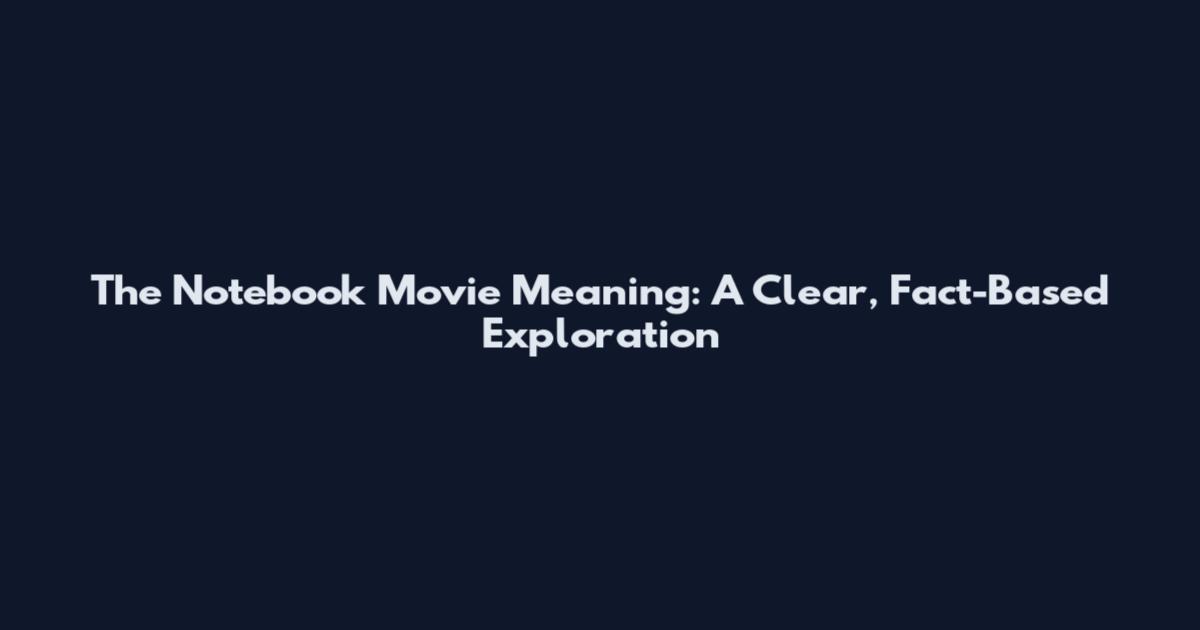 The Notebook Movie Meaning: A Clear, Fact-Based Exploration