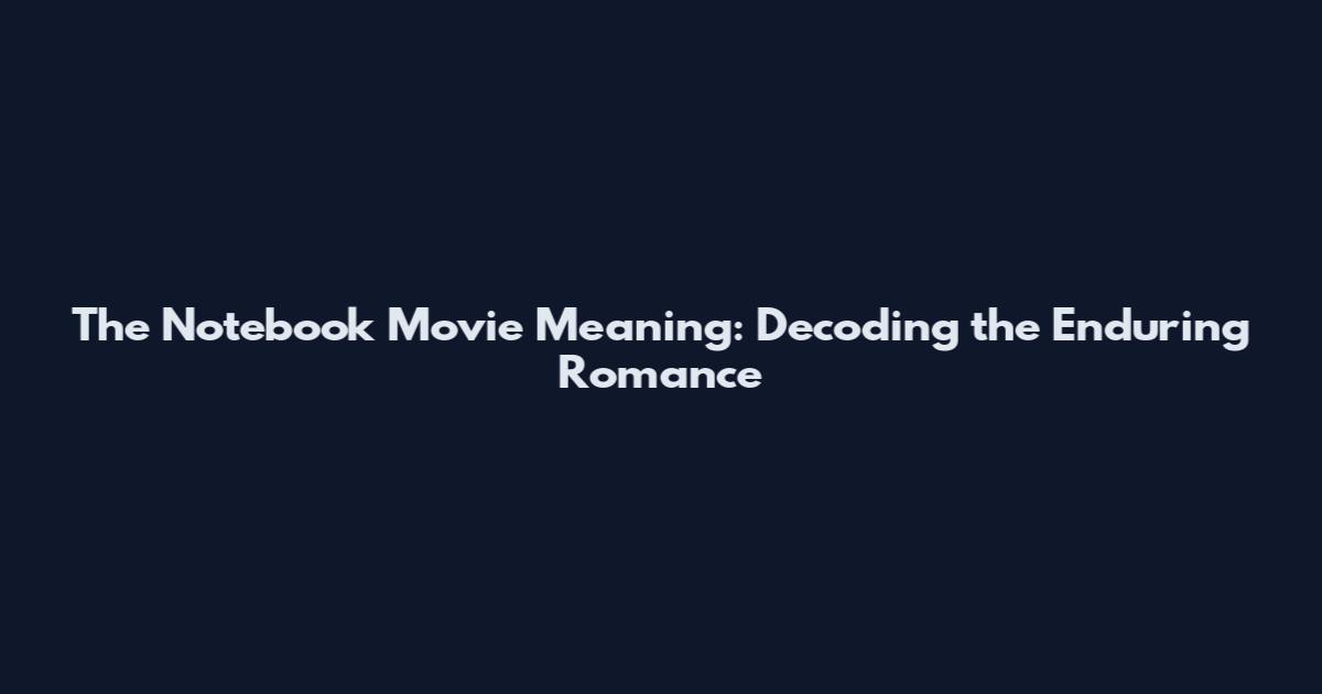 The Notebook Movie Meaning: Decoding the Enduring Romance