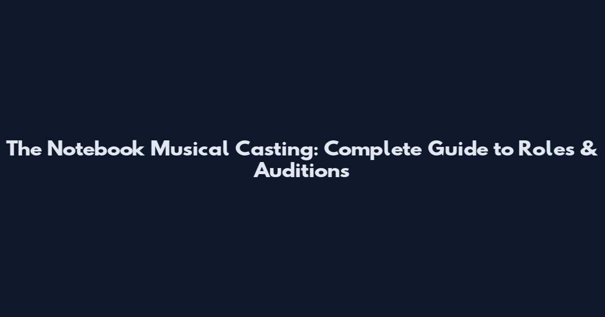 The Notebook Musical Casting: Complete Guide to Roles & Auditions